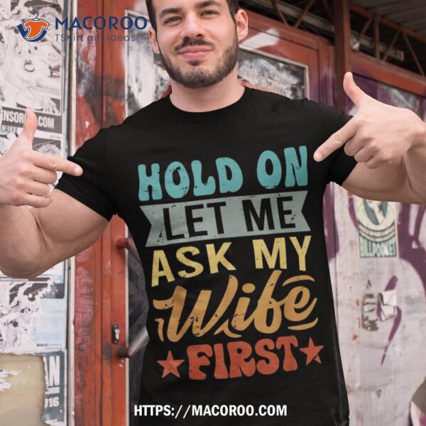 Hold On Let Me Ask My Wife First – Funny Husband Shirt