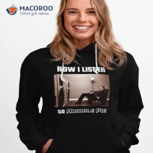 How I Listen Humble Pie Shirt 2 how i listen humble pie shirt hoodie 1