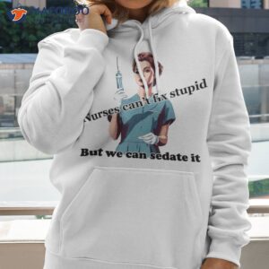 humorous nurses can t fix stupid but we can sedate it tee shirt hoodie