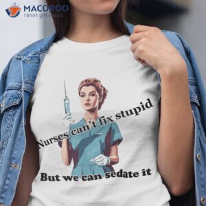 Humorous Nurses Can’t Fix Stupid But We Can Sedate It Tee Shirt