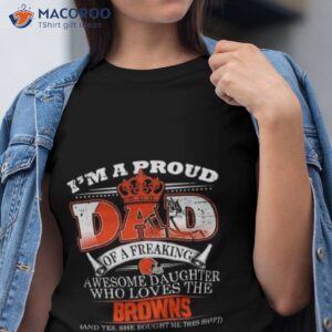 i am a proud dad of a freaking awesome daughter who loves the cleveland browns shirt tshirt