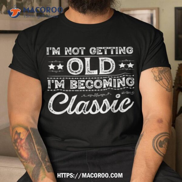 I&acirc;€™m Not Old Im Classic Funny Mother’s Father’s Day Birthday Shirt