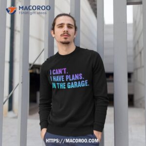 i cant have plans in the garage fathers day car mechanics shirt sweatshirt 1
