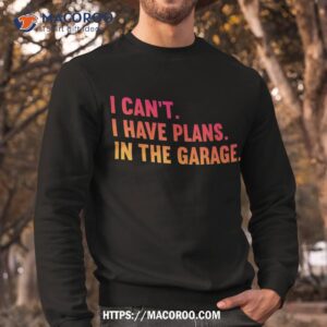 i cant have plans in the garage fathers day car mechanics shirt sweatshirt