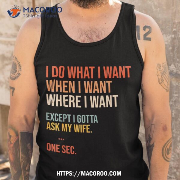 I Do What When Where Want Except Gotta Ask My Wife Funny Shirt