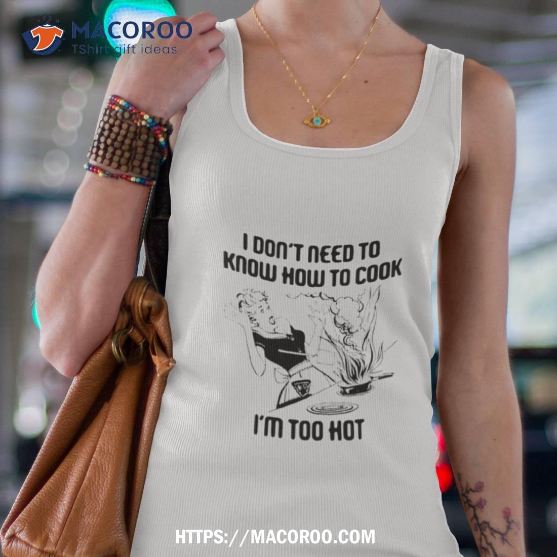 I Don’t Need To Know How To Cook I’m Too Hoshirt I Don’t Need To Know How To Cook I’m Too Hoshirt