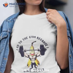 i go to the gym because i like to eat banana shirt tshirt