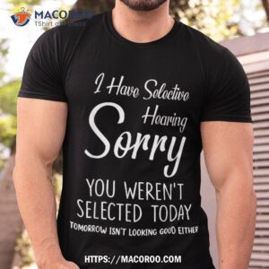 i have selective hearing you weren t selected shirt tshirt