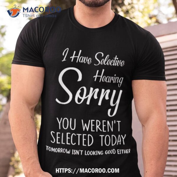 I Have Selective Hearing You Weren’t Selected Shirt