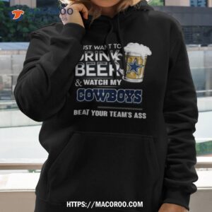 i just want to drink beer and watch my dallas cowboys beat your team s ass 2023 shirt hoodie
