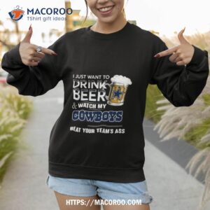 i just want to drink beer and watch my dallas cowboys beat your team s ass 2023 shirt sweatshirt