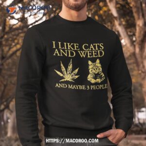 i like cats and weed maybe 3 people shirt sweatshirt