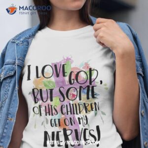 i love god but some of his children get on my nerves shirt tshirt