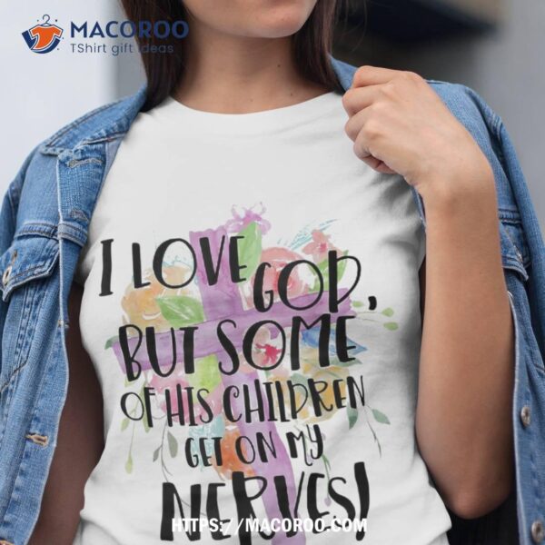 I Love God But Some Of His Children Get On My Nerves Shirt