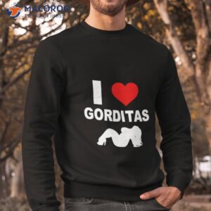 i love gorditas shirt sweatshirt