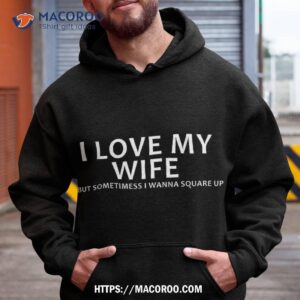 I Love My Wife But Sometimes Wanna Square Up Shirt 1 i love my wife but sometimes wanna square up shirt hoodie