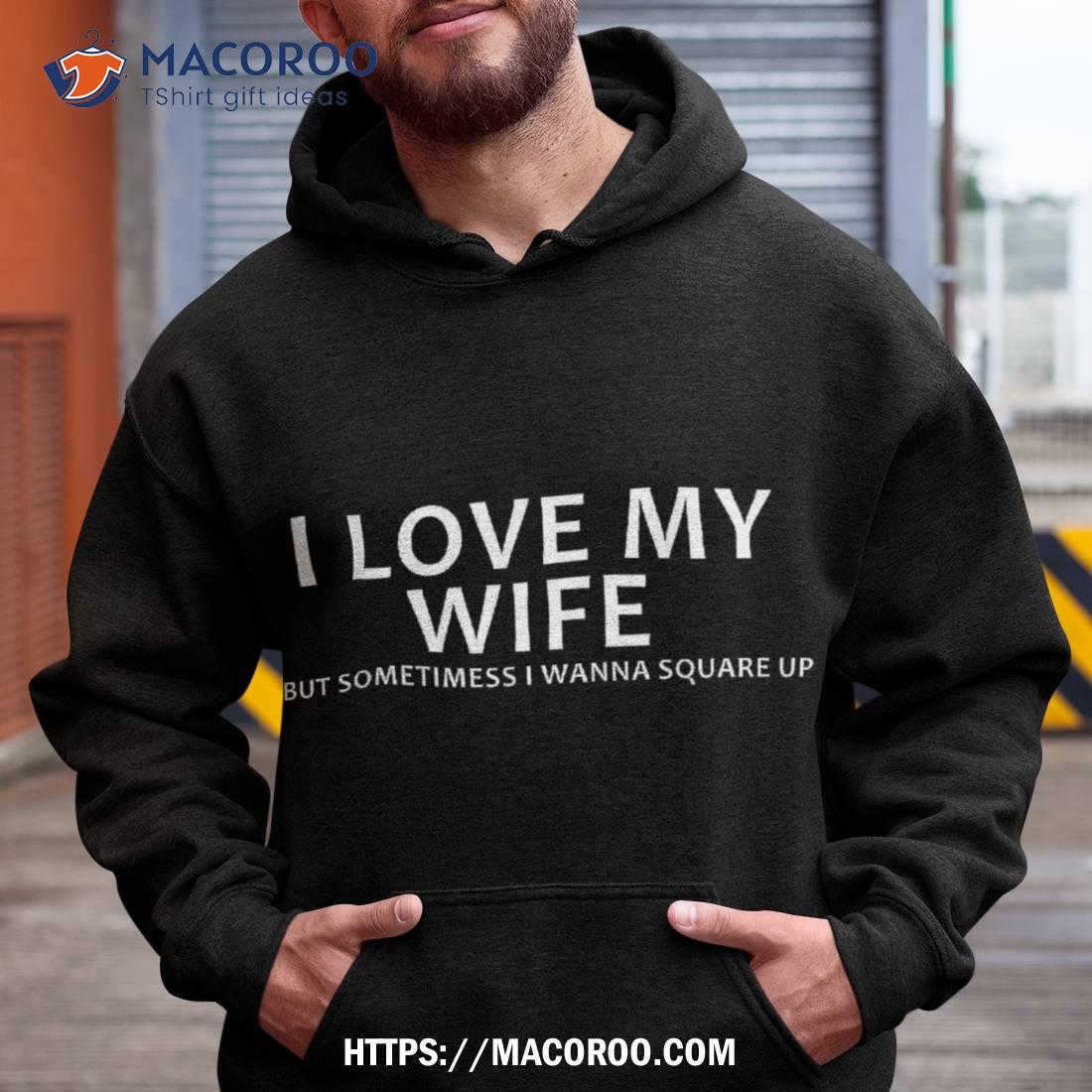 I Love My Wife But Sometimes Wanna Square Up Shirt I Love My Wife But Sometimes Wanna Square Up Shirt