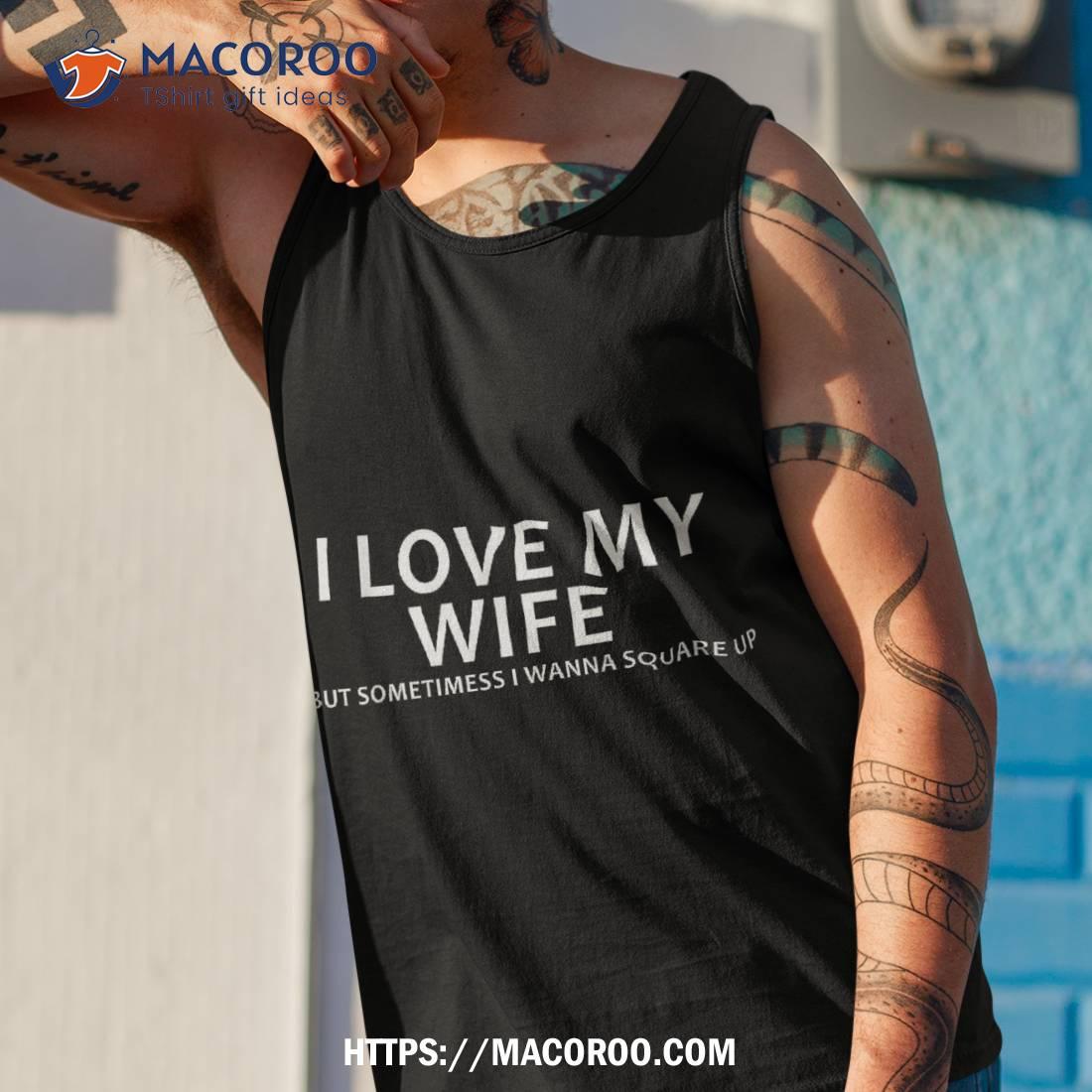 I Love My Wife But Sometimes Wanna Square Up Shirt I Love My Wife But Sometimes Wanna Square Up Shirt