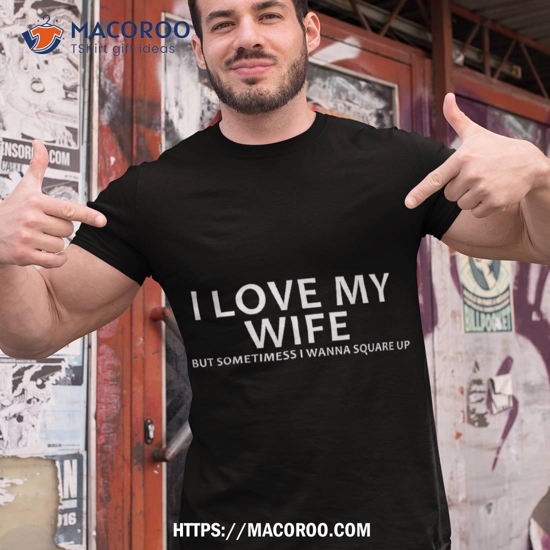 I Love My Wife But Sometimes Wanna Square Up Shirt I Love My Wife But Sometimes Wanna Square Up Shirt