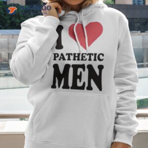 i love pathetic men shirt hoodie