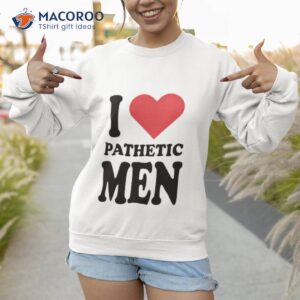 i love pathetic men shirt sweatshirt