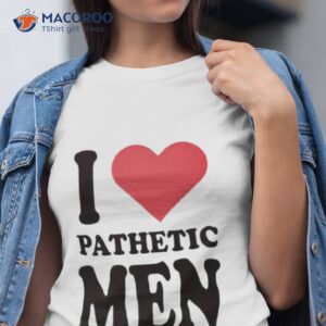 i love pathetic men shirt tshirt