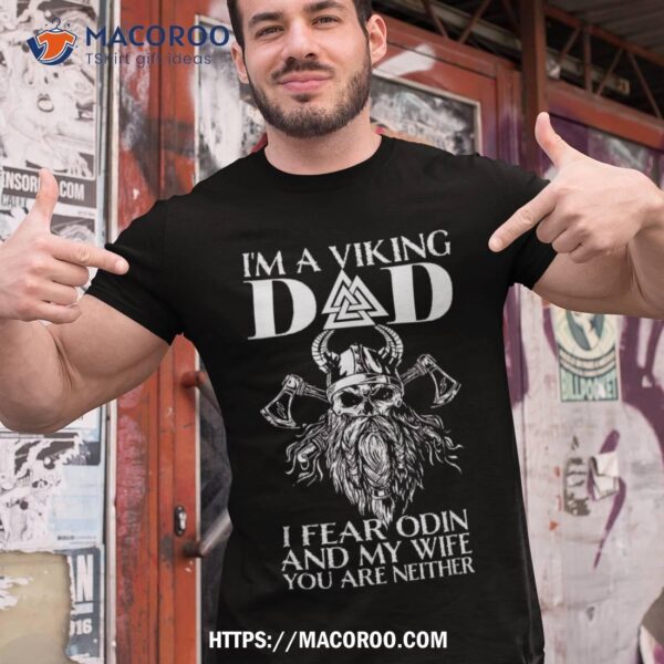 I’m A Viking Dad – I Fear Odin And My Wife Funny Shirt