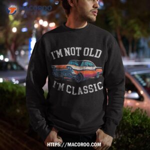 i m not old classic car birthday dad grandpa wo shirt sweatshirt
