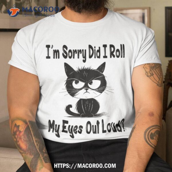 I’m Sorry Did I Roll My Eyes Out Loud Funny Black Cat Kitten Shirt