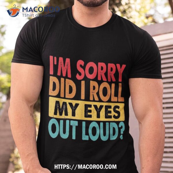 I’m Sorry Did I Roll My Eyes Out Loud, Funny Sarcastic Retro Shirt