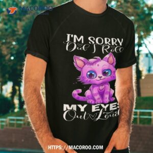 I’m Sorry Did I Roll My Eyes Out Loud, Shirt