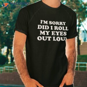 i m sorry did i roll my eyes out loud shirt tshirt