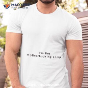 i m the motherfucking comp shirt tshirt