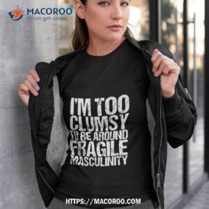 i m too clumsy to be around fragile masculinity shirt tshirt 3