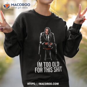 i m too old for this shishirt sweatshirt 2