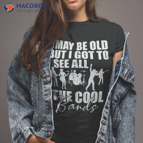 I May Be Old But Got To See All The Cool Bands-music Lover Shirt