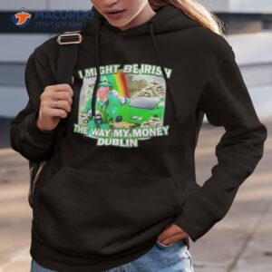 i might be irish the way my money dublin shirt hoodie 3