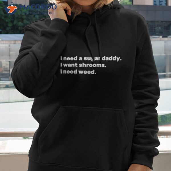 I Need A Sugar Daddy I Want Shrooms I Need Weed Shirt