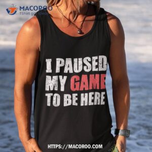 i paused my game to be here funny gamer video gaming shirt tank top