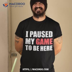 I Paused My Game To Be Here Funny Gamer Video Gaming Shirt