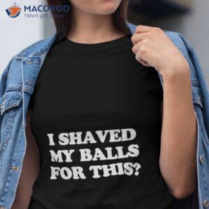 i shaved my balls for this shirt 2 tshirt