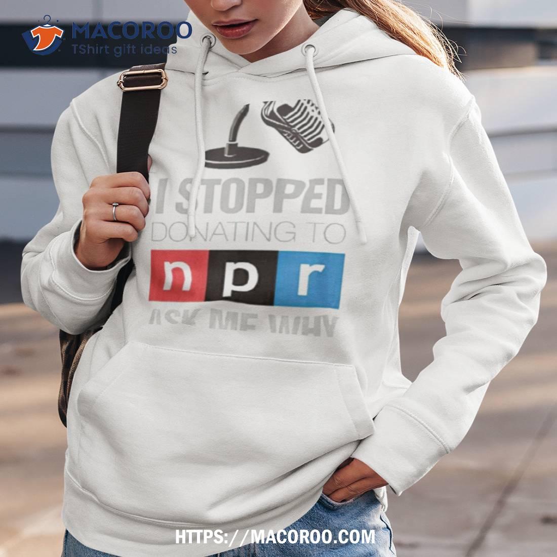 I Stopped Donating To N P R Ask Me Why Shirt I Stopped Donating To N P R Ask Me Why Shirt