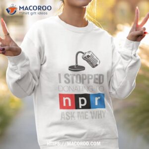 I Stopped Donating To N P R Ask Me Why Shirt 2 i stopped donating to n p r ask me why shirt sweatshirt 2
