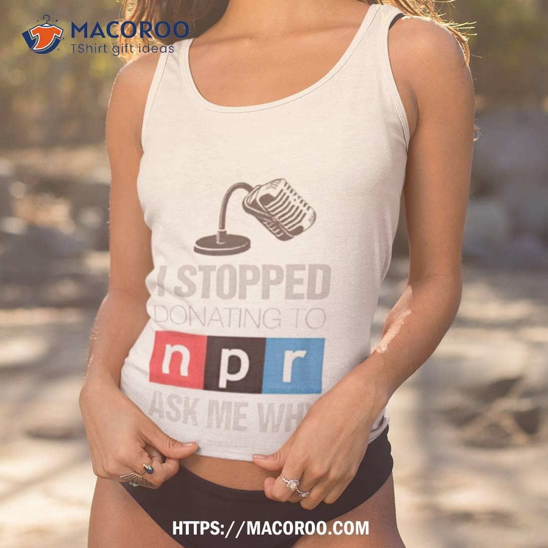 I Stopped Donating To N P R Ask Me Why Shirt I Stopped Donating To N P R Ask Me Why Shirt
