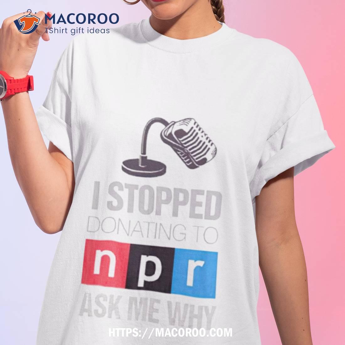 I Stopped Donating To N P R Ask Me Why Shirt I Stopped Donating To N P R Ask Me Why Shirt
