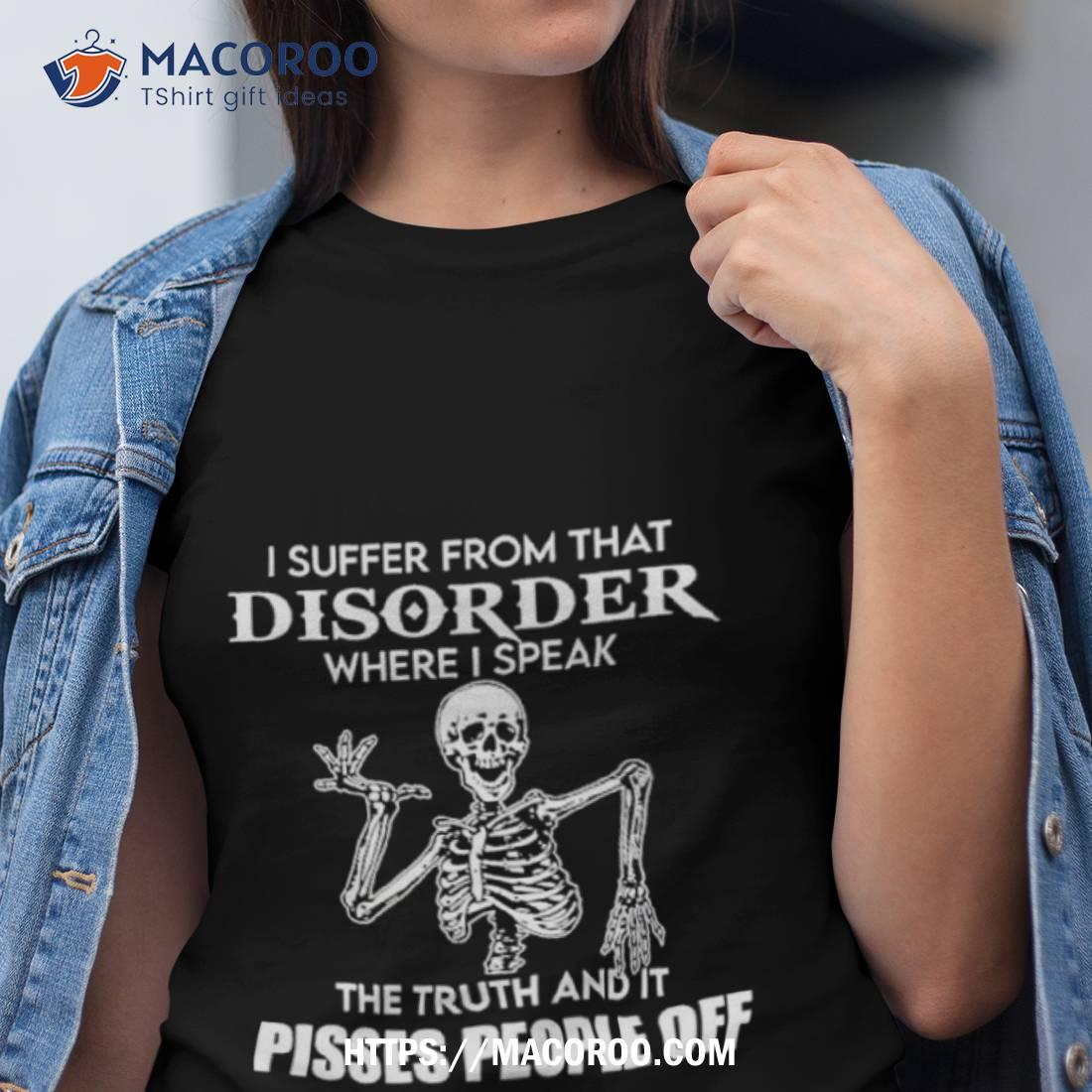 I Suffer From That Disorder Where I Speak The Truth And It Pisses People Off Skeleton Shirt I Suffer From That Disorder Where I Speak The Truth And It Pisses People Off Skeleton Shirt