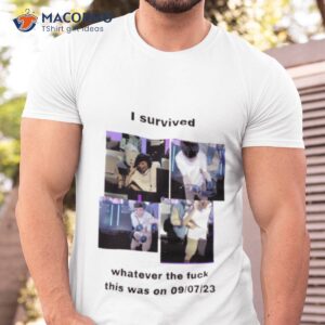 i survived whatever the fuck this was on 9 7 23 shirt tshirt