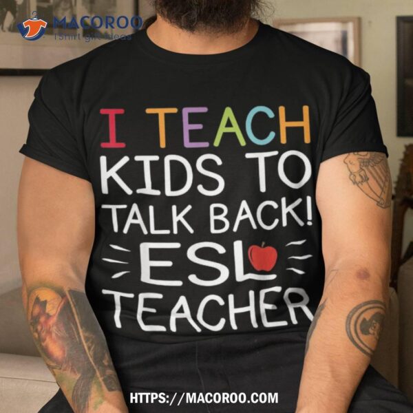 I Teach Kids To Talk Back Esl Esol Teacher School Team Group Shirt