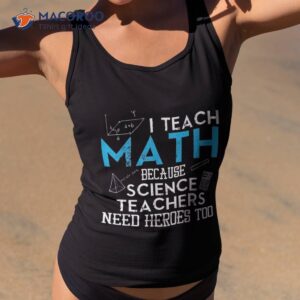 I Teach Math Because Science Teachers Need Heroes Too Shirt