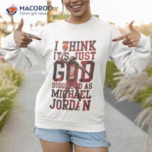 i think it s just god disguised as michael jordan shirt sweatshirt 1